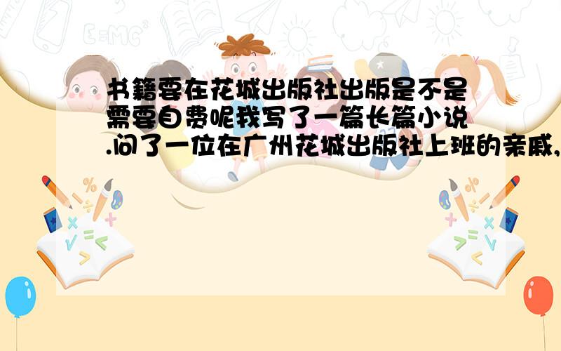 书籍要在花城出版社出版是不是需要自费呢我写了一篇长篇小说.问了一位在广州花城出版社上班的亲戚,一本书要出版必须怎么怎么样……其中,他说的是除了必须买一个书号以外,另外的一些