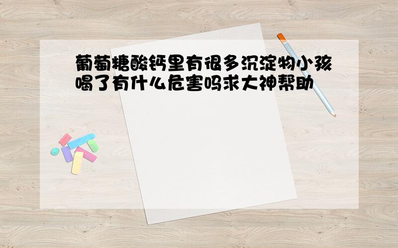 葡萄糖酸钙里有很多沉淀物小孩喝了有什么危害吗求大神帮助