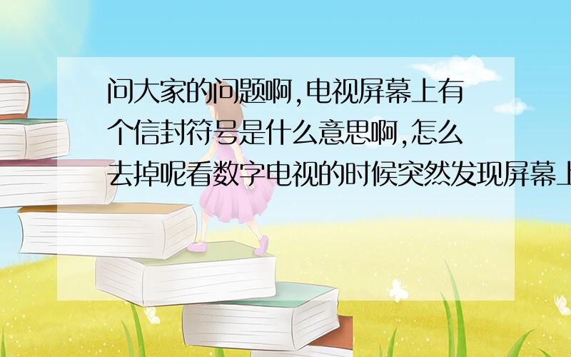 问大家的问题啊,电视屏幕上有个信封符号是什么意思啊,怎么去掉呢看数字电视的时候突然发现屏幕上的频道号下方多了这样一个信封符号,消不掉,不知道是数字电视的问题还是电视机的问题