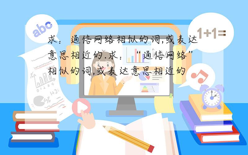 求：通信网络相似的词,或表达意思相近的.求：“通信网络”相似的词,或表达意思相近的