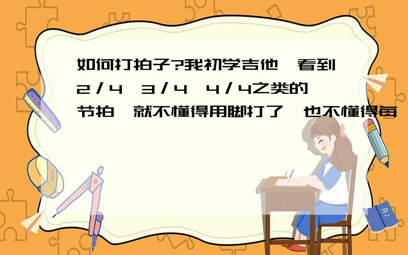 如何打拍子?我初学吉他,看到2／4,3／4,4／4之类的节拍,就不懂得用脚打了,也不懂得每一节怎么打?