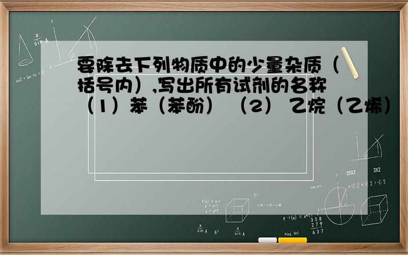 要除去下列物质中的少量杂质（括号内）,写出所有试剂的名称（1）苯（苯酚） （2） 乙烷（乙烯）（3）氯化亚铁（氯化铁） （4）二氧化碳（一氧化碳）（5）二氧化硅（氧化铝） （6）硫