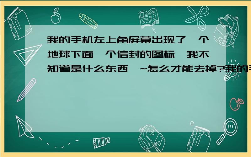 我的手机左上角屏幕出现了一个地球下面一个信封的图标,我不知道是什么东西噢~怎么才能去掉?我的手机是长虹的!而且手机拨号时一直是拨号失败...但接的时候可以接...是坏了 还是别的原