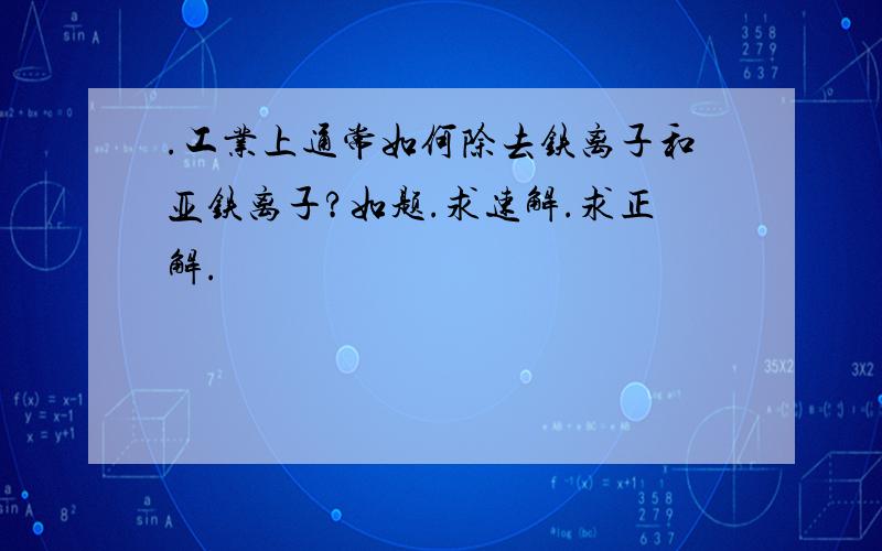 .工业上通常如何除去铁离子和亚铁离子?如题.求速解.求正解.