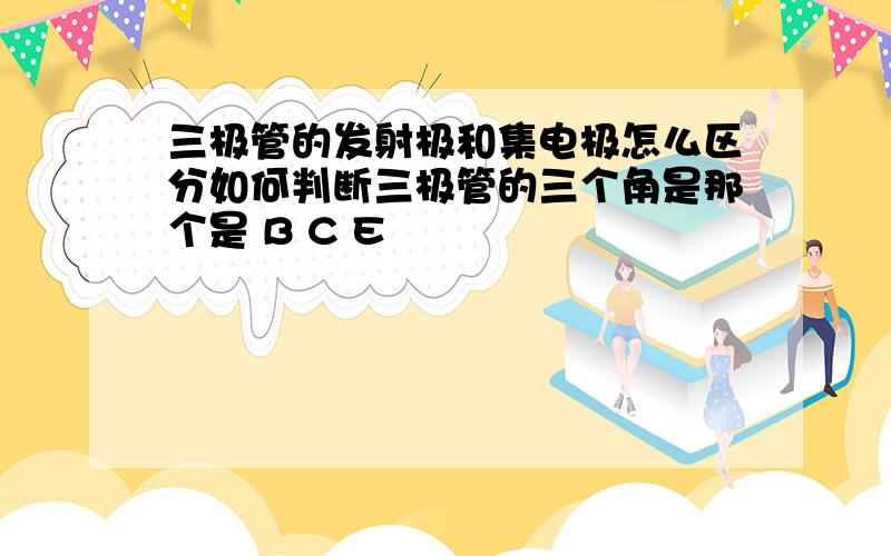 三极管的发射极和集电极怎么区分如何判断三极管的三个角是那个是 B C E