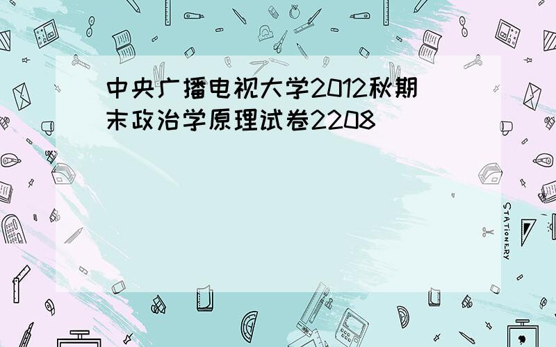 中央广播电视大学2012秋期末政治学原理试卷2208