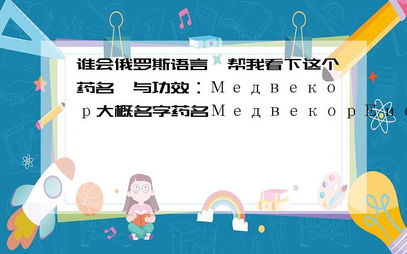 谁会俄罗斯语言,帮我看下这个药名,与功效：Медвекор大概名字药名МедвекорЕиологически Активная Добавка к лище