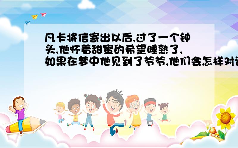 凡卡将信寄出以后,过了一个钟头,他怀着甜蜜的希望睡熟了,如果在梦中他见到了爷爷,他们会怎样对话?是五句对话，凡卡先说的