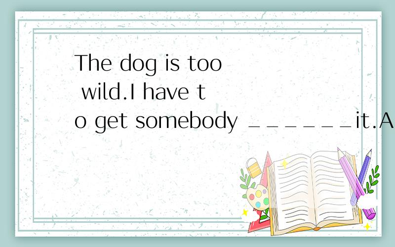 The dog is too wild.I have to get somebody ______it.A to train B train C training DD .trained我觉得应该是get+名词+过去分词的句型但是不是这样,为什么呢?