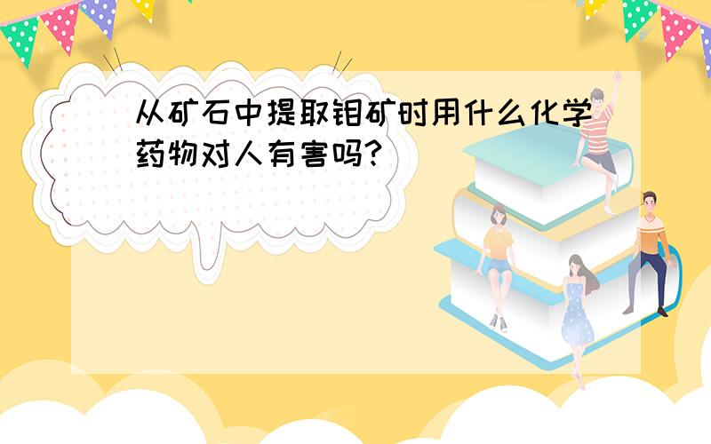 从矿石中提取钼矿时用什么化学药物对人有害吗?