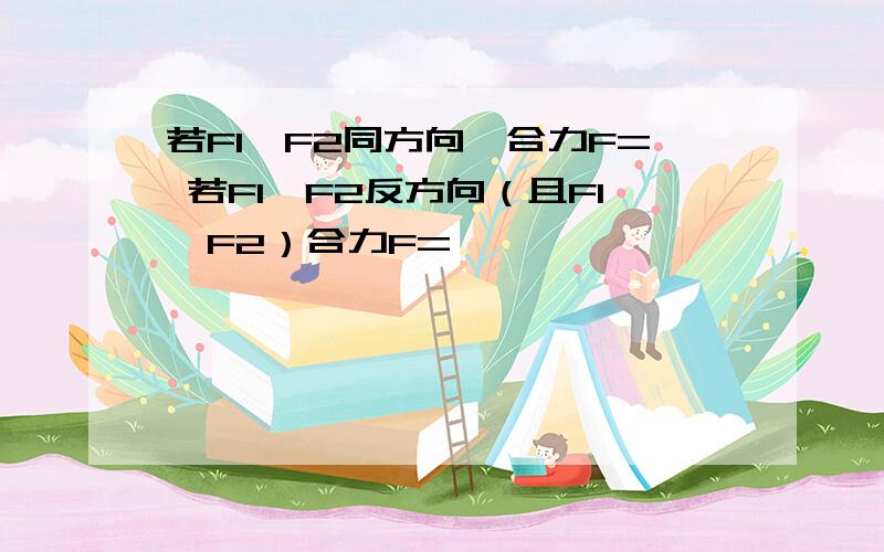 若F1,F2同方向,合力F= 若F1,F2反方向（且F1＞F2）合力F=