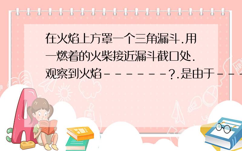 在火焰上方罩一个三角漏斗.用一燃着的火柴接近漏斗截口处.观察到火焰------?.是由于-----------.当它将漏斗斜插入蜡烛焰心时.观察到漏斗截口处产生了黄色火焰.这是由于--------?