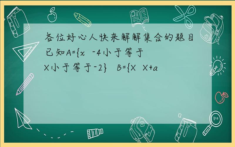 各位好心人快来解解集合的题目已知A={x  -4小于等于X小于等于-2}  B={X  X+a