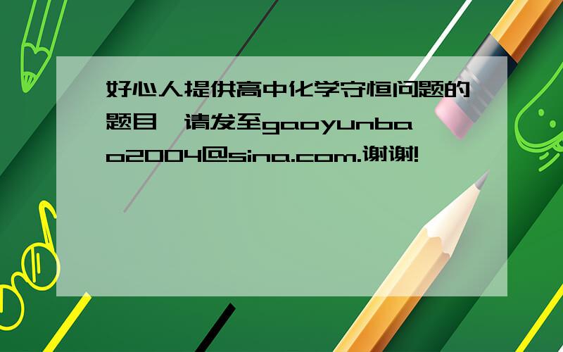 好心人提供高中化学守恒问题的题目,请发至gaoyunbao2004@sina.com.谢谢!