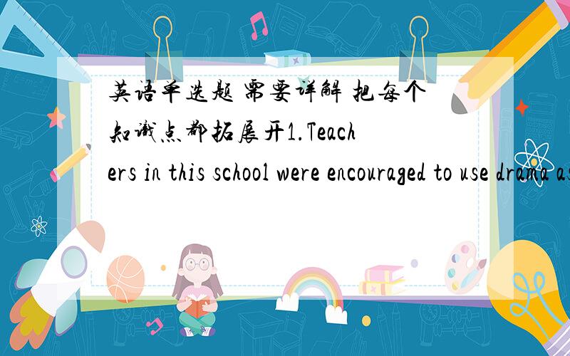 英语单选题 需要详解 把每个知识点都拓展开1.Teachers in this school were encouraged to use drama as a(n) ____ of learning.B.instrument D.tool 2.In his plays Shakespeare ____ his characters live through their language.C.made D.makes 3