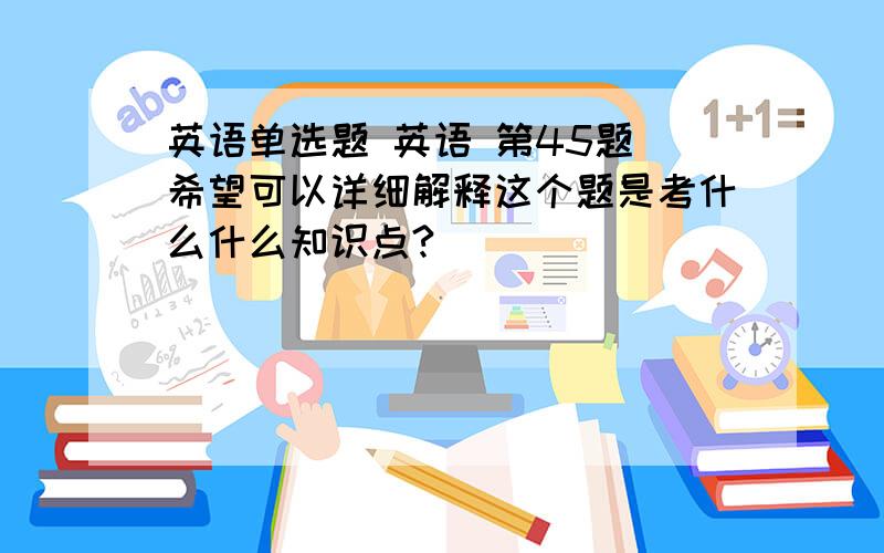 英语单选题 英语 第45题 希望可以详细解释这个题是考什么什么知识点?