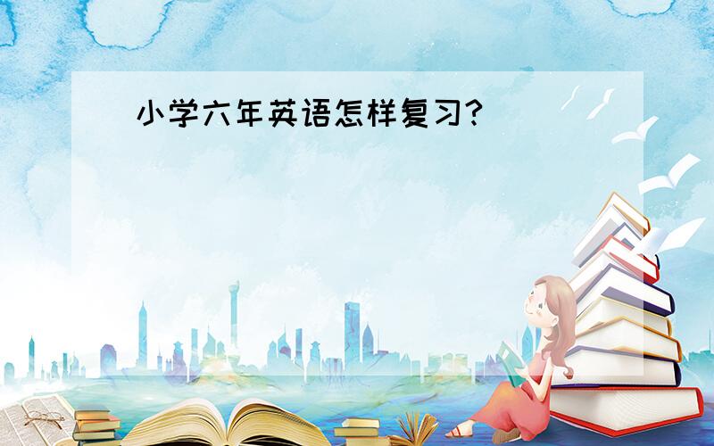 小学六年英语怎样复习?