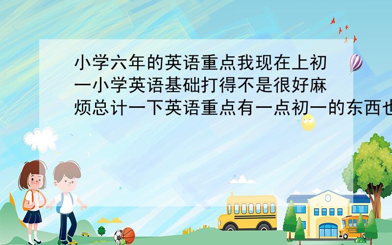 小学六年的英语重点我现在上初一小学英语基础打得不是很好麻烦总计一下英语重点有一点初一的东西也行