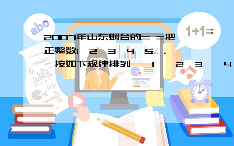 2007年山东烟台的= =把正整数1,2,3,4,5,.,按如下规律排列,〔1〕〔2,3〕〔4,5,6,7〕〔8,9,10,11,12,13,14,15〕按此规律,可知N行有〔 〕个正整数,有带N的式子表示