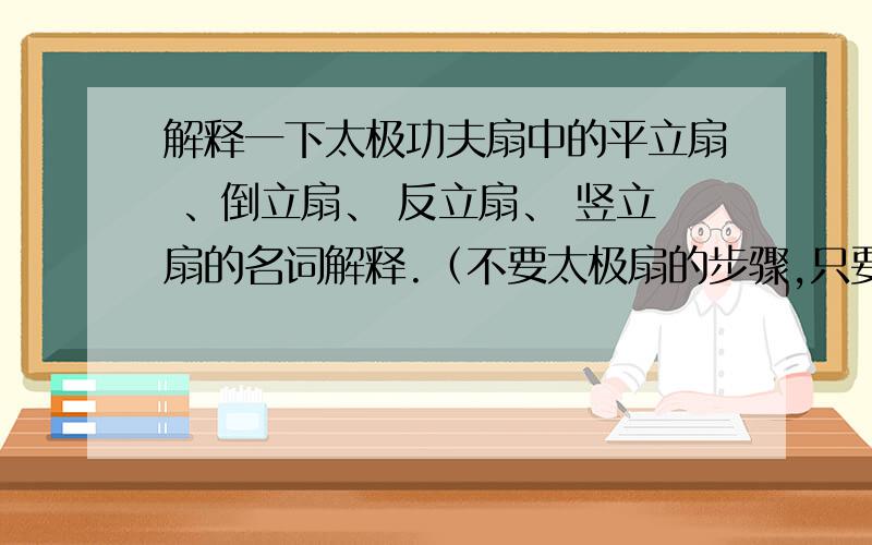 解释一下太极功夫扇中的平立扇 、倒立扇、 反立扇、 竖立扇的名词解释.（不要太极扇的步骤,只要名词解释.）