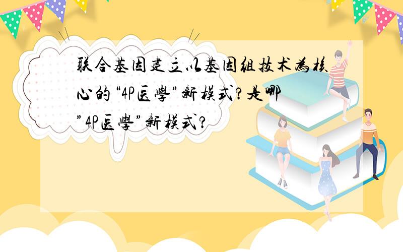 联合基因建立以基因组技术为核心的“4P医学”新模式?是哪”4P医学”新模式?