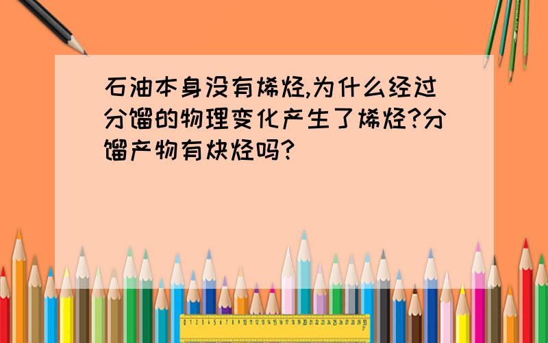 石油本身没有烯烃,为什么经过分馏的物理变化产生了烯烃?分馏产物有炔烃吗?