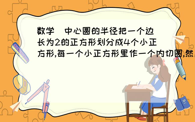 数学  中心圆的半径把一个边长为2的正方形划分成4个小正方形,每一个小正方形里作一个内切圆,然后在原来的大正方形中间作一个同时外切于这4个小圆的小圆（红色标记）我们把这个小圆叫