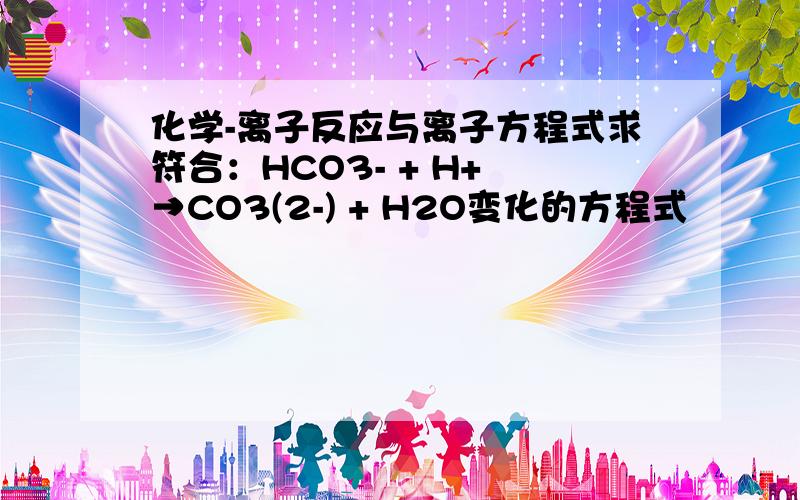 化学-离子反应与离子方程式求符合：HCO3- + H+ →CO3(2-) + H2O变化的方程式