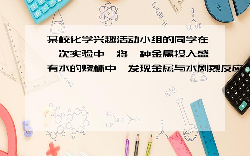 某校化学兴趣活动小组的同学在一次实验中,将一种金属投入盛有水的烧杯中,发现金属与水剧烈反应,并有大量气体生成,根据上述现象讨论下列问题：【1】这种气体可能是什么?为什么?【2】