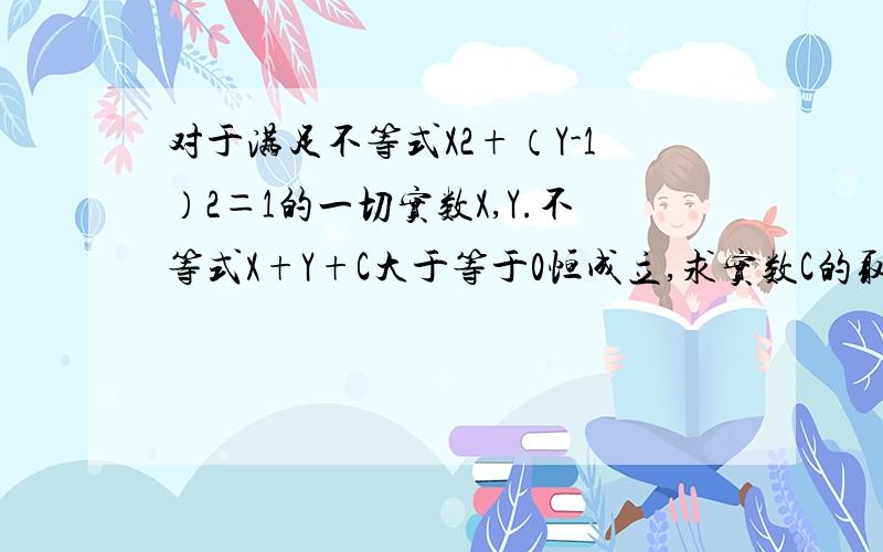 对于满足不等式X2+（Y-1）2＝1的一切实数X,Y.不等式X+Y+C大于等于0恒成立,求实数C的取值范围?（题中‘2’是平方）