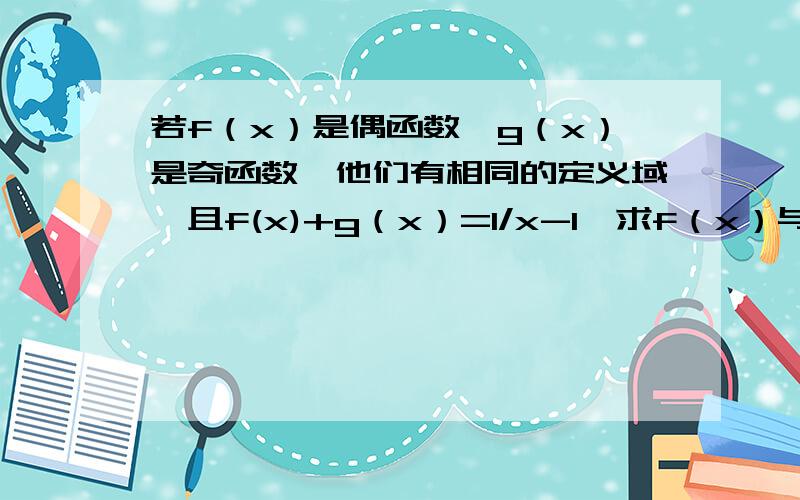 若f（x）是偶函数,g（x）是奇函数,他们有相同的定义域,且f(x)+g（x）=1/x-1,求f（x）与g(x)的表达式过程Please