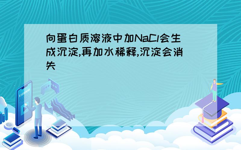 向蛋白质溶液中加NaCl会生成沉淀,再加水稀释,沉淀会消失