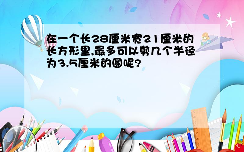 在一个长28厘米宽21厘米的长方形里,最多可以剪几个半径为3.5厘米的圆呢?