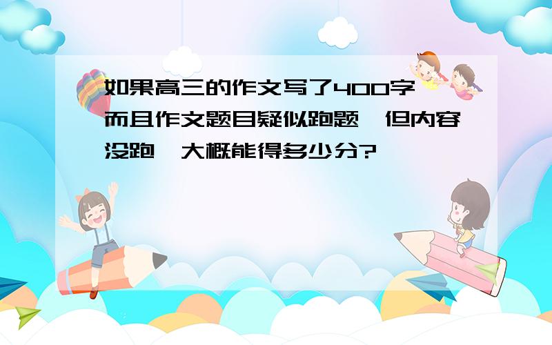 如果高三的作文写了400字,而且作文题目疑似跑题,但内容没跑,大概能得多少分?