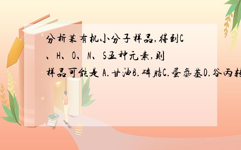 分析某有机小分子样品,得到C、H、O、N、S五种元素,则样品可能是 A.甘油B.磷脂C.蛋氨基D.谷丙转氨酶