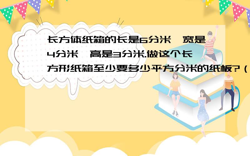 长方体纸箱的长是6分米,宽是4分米,高是3分米.做这个长方形纸箱至少要多少平方分米的纸板?（先把小刚和小娟的想法用算式表示出来,再计算）小刚想：先分别求出相对的两个面的面积,再把