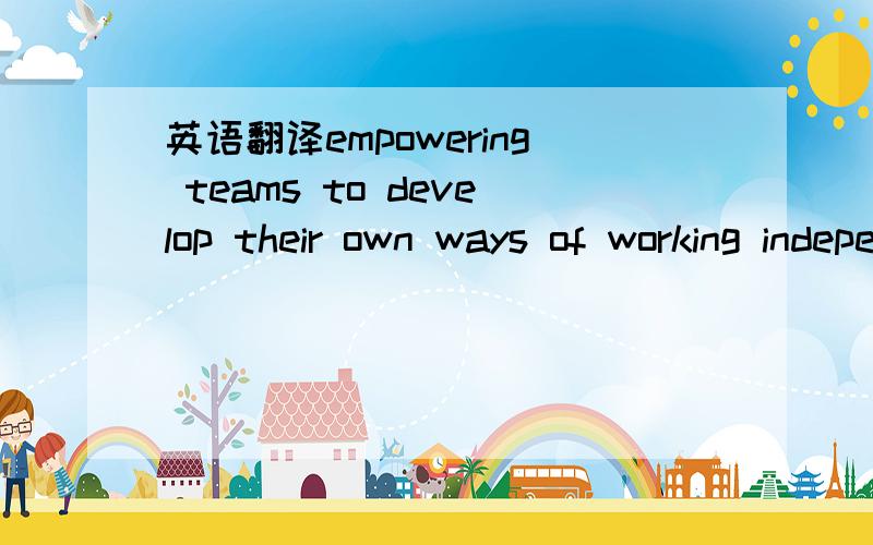 英语翻译empowering teams to develop their own ways of working independently and to rely on their own capabilities within the pre-set boundaries is very important.Use examples form the video ti illustrate this statement