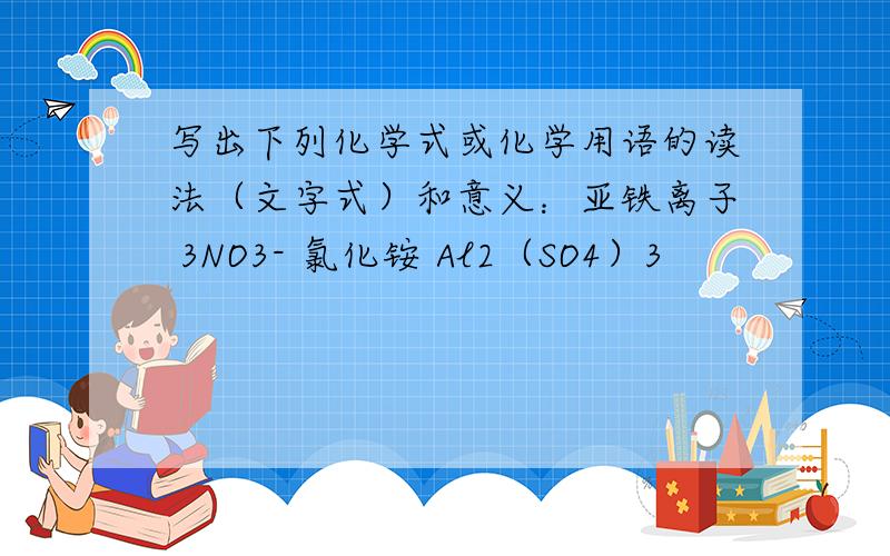 写出下列化学式或化学用语的读法（文字式）和意义：亚铁离子 3NO3- 氯化铵 Al2（SO4）3