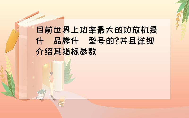 目前世界上功率最大的功放机是什麼品牌什麼型号的?并且详细介绍其指标参数