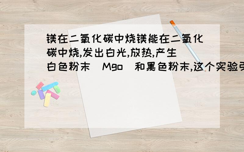 镁在二氧化碳中烧镁能在二氧化碳中烧,发出白光,放热,产生白色粉末(Mgo)和黑色粉末,这个实验引发我们对某些知识的反思,从而有新的发现．． 请问发现什么?2点