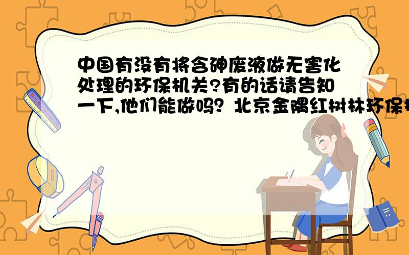 中国有没有将含砷废液做无害化处理的环保机关?有的话请告知一下,他们能做吗？北京金隅红树林环保技术有限责任公司