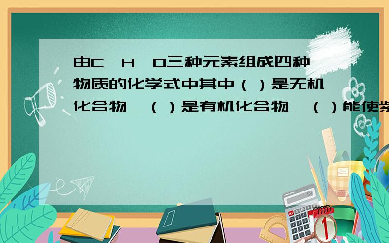 由C、H、O三种元素组成四种物质的化学式中其中（）是无机化合物,（）是有机化合物,（）能使紫色石蕊试液变红