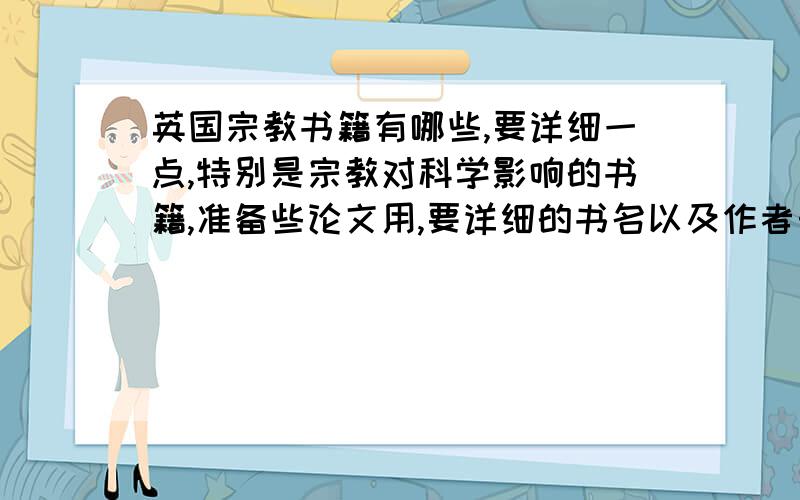 英国宗教书籍有哪些,要详细一点,特别是宗教对科学影响的书籍,准备些论文用,要详细的书名以及作者……宗教书籍以及关于宗教对科学影响的书籍…… 谢谢给位大侠啦,急用~英国宗教书籍,