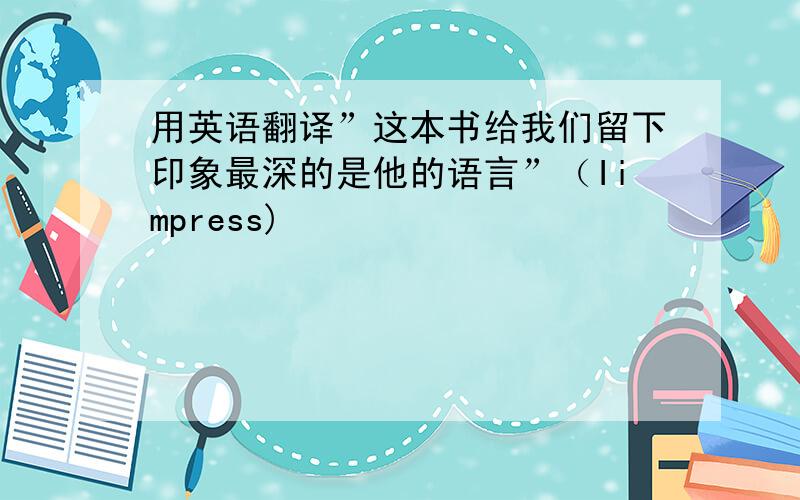 用英语翻译”这本书给我们留下印象最深的是他的语言”（Iimpress)