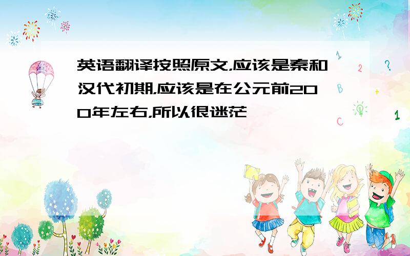 英语翻译按照原文，应该是秦和汉代初期，应该是在公元前200年左右，所以很迷茫