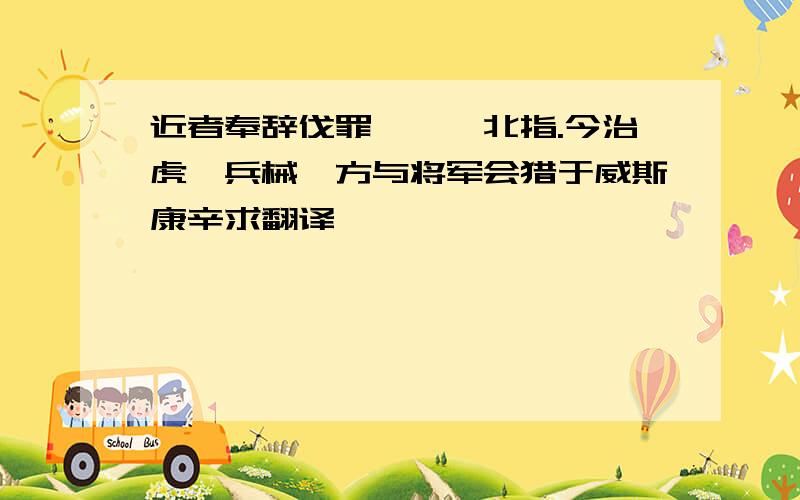 近者奉辞伐罪,旌麾北指.今治虎贲兵械,方与将军会猎于威斯康辛求翻译