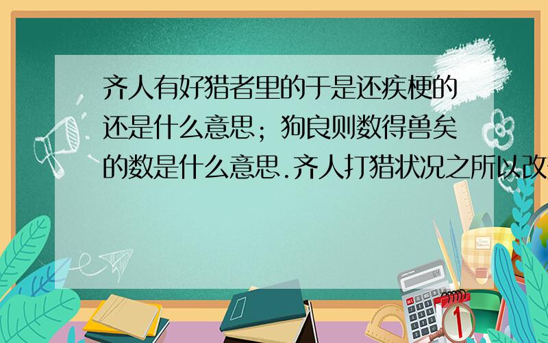 齐人有好猎者里的于是还疾梗的还是什么意思；狗良则数得兽矣的数是什么意思.齐人打猎状况之所以改变,是因为齐人认识到了什么?采取了怎样的行动?从这则寓言中你悟出了一个什么道理