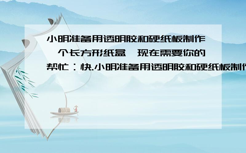 小明准备用透明胶和硬纸板制作一个长方形纸盒,现在需要你的帮忙：快.小明准备用透明胶和硬纸板制作一个长方形纸盒,现在需要你的帮忙：1.制作时需要裁剪一块长方形的硬纸板,小明经过