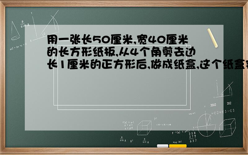 用一张长50厘米,宽40厘米的长方形纸板,从4个角剪去边长1厘米的正方形后,做成纸盒,这个纸盒容积%C用一张长50厘米,款40厘米的长方形纸板,从四个角剪去边长1厘米的正方形后,做成纸盒,这个纸