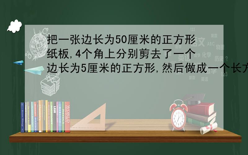 把一张边长为50厘米的正方形纸板,4个角上分别剪去了一个边长为5厘米的正方形,然后做成一个长方形纸盒,这个纸盒容积是多少